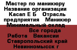 Мастер по маникюру › Название организации ­ Касап Е.Б › Отрасль предприятия ­ Маникюр › Минимальный оклад ­ 15 000 - Все города Работа » Вакансии   . Ставропольский край,Невинномысск г.